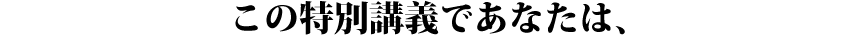 この特別講義であなたは、
