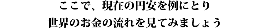 ここで、現在の円安を例にとり、世界のお金の流れを見てみましょう