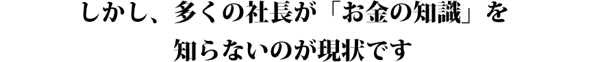 しかし、多くの社長が「お金の知識」を知らないのが現状です